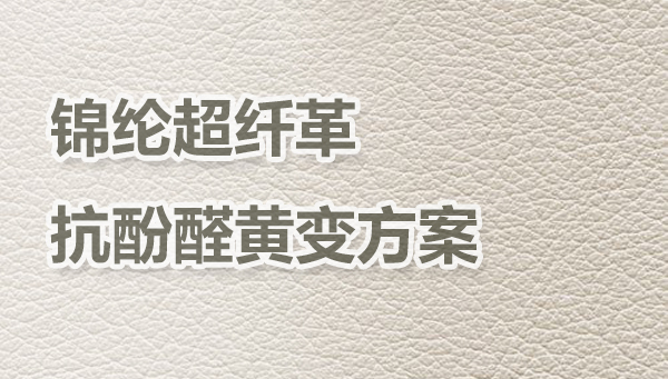 锦纶白色超纤革，抗酚醛黄变整理提升方案